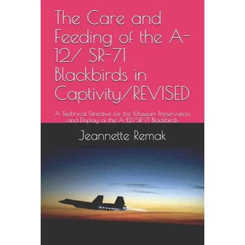 The Care and Feeding of the A-12/ SR-71 Blackbirds in Captivity/REVISED: A Technical Directive for the Museum Preservation and Display of the A-12/SR-