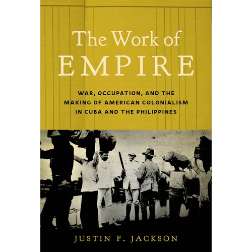 The Work of Empire: War, Occupation, and the Making of American Colonialism in Cuba and the Philippines