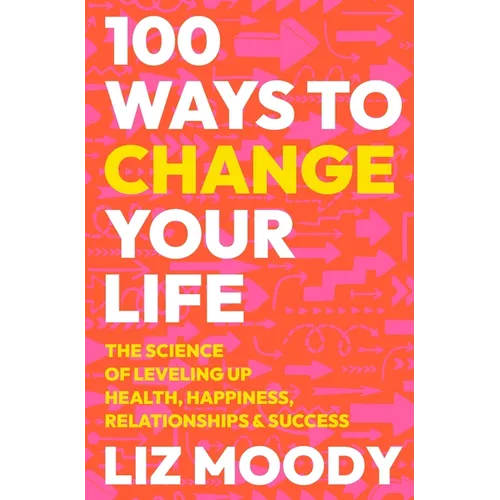 100 Ways to Change Your Life: The Science of Leveling Up Health, Happiness, Relationships & Success