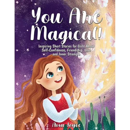 You Are Magical!: Inspiring Short Stories for Girls About Self-Confidence, Friendship, Love and Inner Strength