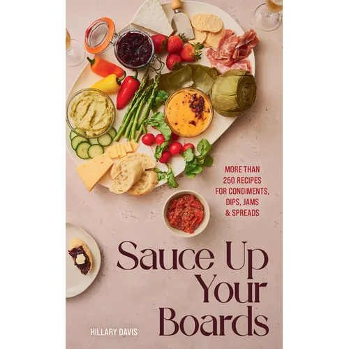 Sauce Up Your Boards: More Than 250 Recipes for Condiments, Dips, Jams & Spreads