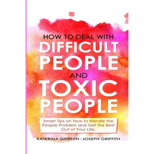 How to Deal with Difficult People and Toxic People: Smart Tips on How to Handle the People Problem and Get the Best Out of Your life.