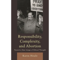 Responsibility, Complexity, and Abortion: Toward a New Image of Ethical Thought