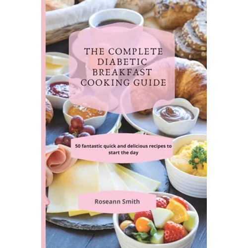 The Complete Diabetic Breakfast Cooking Guide: 50 fantastic quick and delicious recipes to start the day