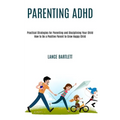 Parenting Adhd: Practical Strategies for Parenting and Disciplining Your Child (How to Be a Positive Parent to Grow Happy Child)