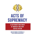 Acts of Supremacy: A Cautionary Indictment of America's Military Justice System