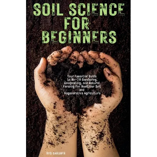 Soil Science for Beginners: Your Essential Guide to No-Till Gardening, Composting, and Natural Farming for Healthier Soil and Regenerative Agriculture