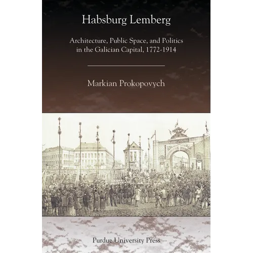 Habsburg Lemberg: Architecture, Public Space, and Politics in the Galician Capital, 1772-1914