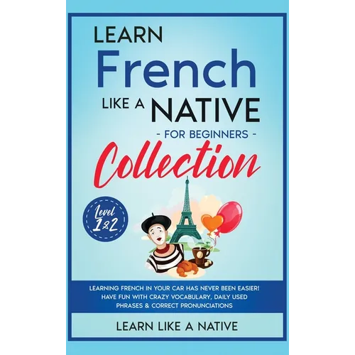 Learn French Like a Native for Beginners Collection - Level 1 & 2: Learning French in Your Car Has Never Been Easier! Have Fun with Crazy Vocabulary,