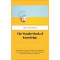 The Wonder Book of Knowledge: The Marvels of Modern Industry and Invention the Interesting Stories of Common Things the Mysterious Processes of Natu