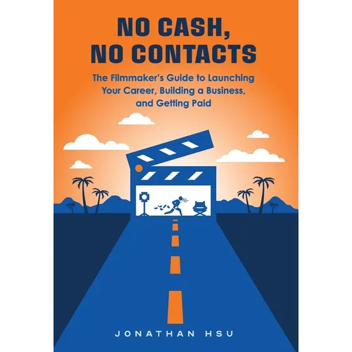 No Cash, No Contacts: The Filmmaker's Guide to Launching Your Career, Building a Business, and Getting Paid