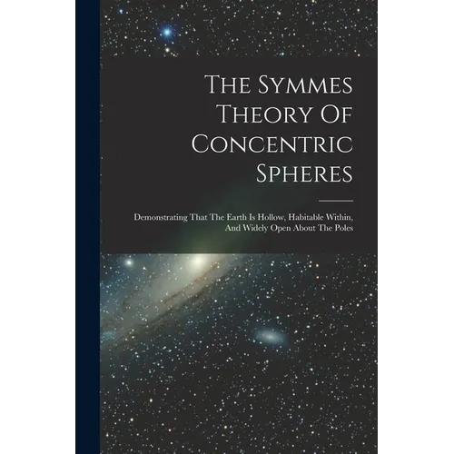 The Symmes Theory Of Concentric Spheres: Demonstrating That The Earth Is Hollow, Habitable Within, And Widely Open About The Poles