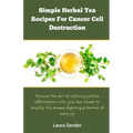 Simple Herbal Tea Recipes for Cancer Cell Destruction: Discover the art of infusing positive affirmation into your tea rituals to amplify the disease-