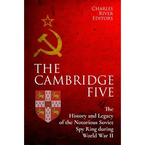 The Cambridge Five: The History and Legacy of the Notorious Soviet Spy Ring in Britain during World War II and the Cold War