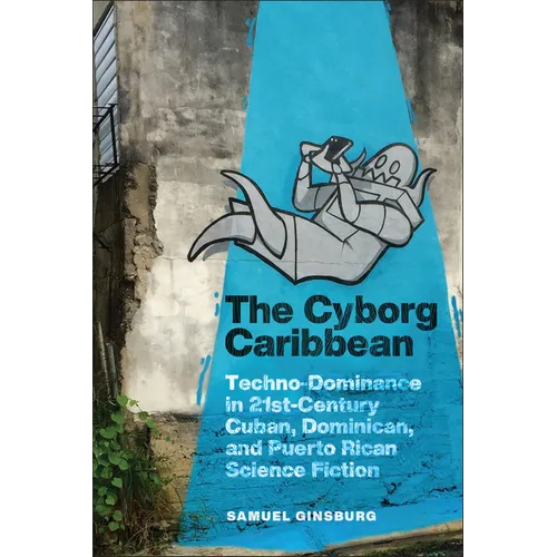 The Cyborg Caribbean: Techno-Dominance in Twenty-First-Century Cuban, Dominican, and Puerto Rican Science Fiction