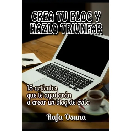 Crea tu blog y hazlo triunfar: Lecturas que te ayudarán a crear un blog de éxito