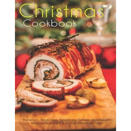 Christmas Cookbook: Breakfasts, Beverages, Appetizers, Entrees and Dessert Recipes to Create a Day of Christmas Cheer
