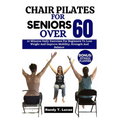 Chair Pilates for Seniors Over 60: 10 Minutes Daily Exercises For Beginners To Lose Weight And Improve Mobility, Strength And Balance