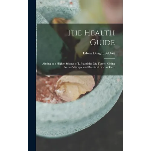 The Health Guide: Aiming at a Higher Science of Life and the Life-Forces; Giving Nature's Simple and Beautiful Laws of Cure