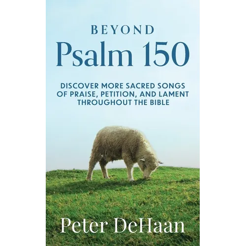 Beyond Psalm 150: Discover More Sacred Songs of Praise, Petition, and Lament throughout the Bible