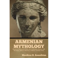 Armenian Mythology: Stories of Armenian Gods and Goddesses, Heroes and Heroines, Hells & Heavens, Folklore & Fairy Tales