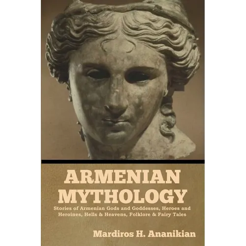 Armenian Mythology: Stories of Armenian Gods and Goddesses, Heroes and Heroines, Hells & Heavens, Folklore & Fairy Tales