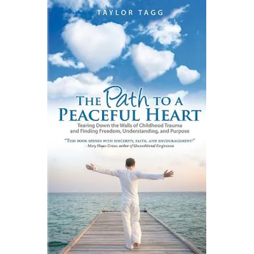 The Path to a Peaceful Heart: Tearing Down the Walls of Childhood Trauma and Finding Freedom, Understanding, and Purpose