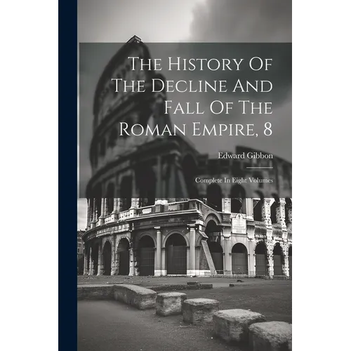 The History Of The Decline And Fall Of The Roman Empire, 8: Complete In Eight Volumes