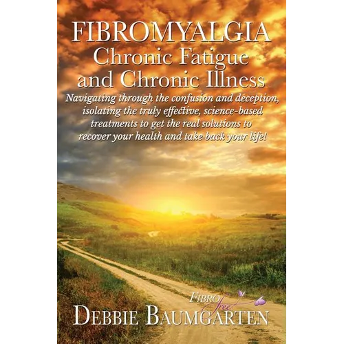 Fibromyalgia, Chronic Fatigue and Chronic Illness; Navigating through the confusion and deception, isolating the truly effective, science-based treatm