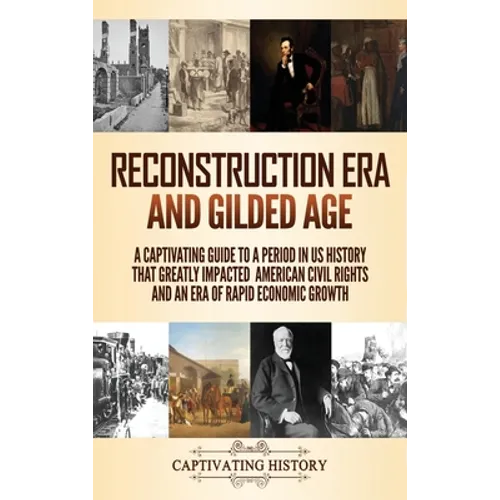 Reconstruction Era and Gilded Age: A Captivating Guide to a Period in US History That Greatly Impacted American Civil Rights and an Era of Rapid Econo