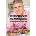85 Stroke Preventing Juice and Meal Recipes: The Stroke-Survivors Guide to Healthy Living