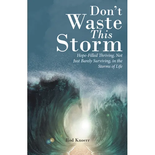 Don't Waste This Storm: Hope-Filled Thriving, Not Just Barely Surviving, in the Storms of Life