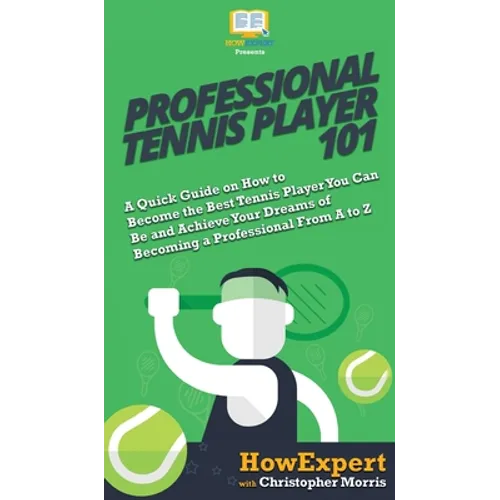 Professional Tennis Player 101: A Quick Guide on How to Become the Best Tennis Player You Can Be and Achieve Your Dreams of Becoming a Professional Fr