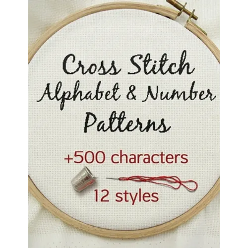Cross Stitch Alphabet & Number Patterns: Counted Cross Stitch Alphabet Letters and Numbers Simple Patterns in 12 Font Styles to Make your Own Quotes