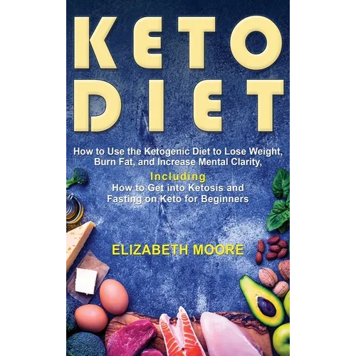 Keto Diet: How to Use the Ketogenic Diet to Lose Weight, Burn Fat, and Increase Mental Clarity, Including How to Get into Ketosis and Fasting on Keto