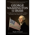 George Washington and the Irish: Incredible Stories of the Irish Spies, Soldiers, and Workers Who Helped Free America