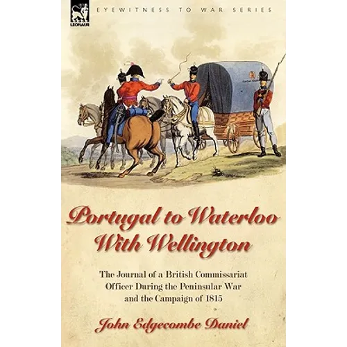 Portugal to Waterloo With Wellington: the Journal of a British Commissariat Officer During the Peninsular War and the Campaign of 1815