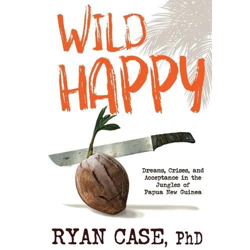Wild Happy: Dreams, Crises, and Acceptance in the Jungles of Papua New Guinea