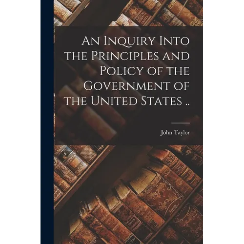 An Inquiry Into the Principles and Policy of the Government of the United States ..
