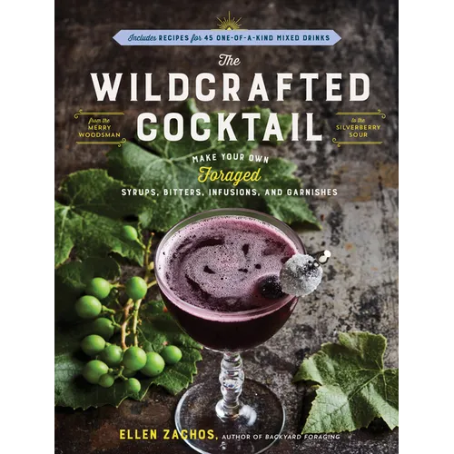 The Wildcrafted Cocktail: Make Your Own Foraged Syrups, Bitters, Infusions, and Garnishes; Includes Recipes for 45 One-Of-A-Kind Mixed Drinks