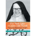 For Their Sake I Consecrate Myself: Sister Maria Bernadette of the Cross (Benedictine Nun of Perpetual Adoration 1927-1963)