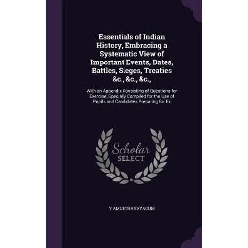 Essentials of Indian History, Embracing a Systematic View of Important Events, Dates, Battles, Sieges, Treaties &c., &c., &c.,: With an Appendix Consi