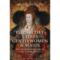 Elizabeth I's Ladies, Gentlewomen and Maids: The Women Who Served the Tudor Queen