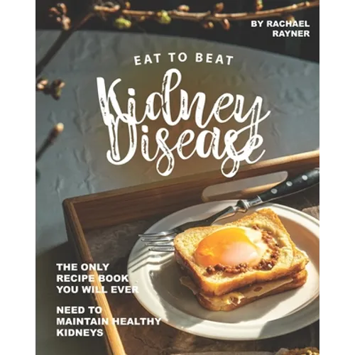 Eat to Beat Kidney Disease: The Only Recipe Book You Will Ever Need to Maintain Healthy Kidneys