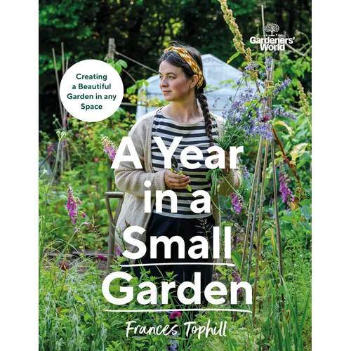 Gardeners' World: A Year in a Small Garden: Creating a Beautiful Garden in Any Space