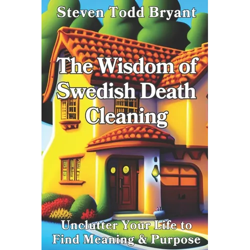 The Wisdom of Swedish Death Cleaning: Unclutter Your Life to Find Meaning & Purpose