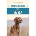 The Complete Guide to the Vizsla: Selecting, Feeding, Training, Exercising, Socializing, and Loving Your New Vizsla