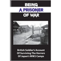 Being A Prisoner Of War: British Soldier's Account Of Surviving The Horrors Of Japan's WW2 Camps