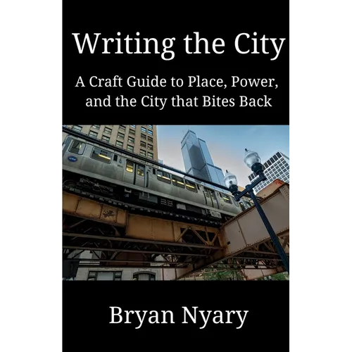 Writing the City: A Craft Guide to Place, Power, and the City that Bites Back