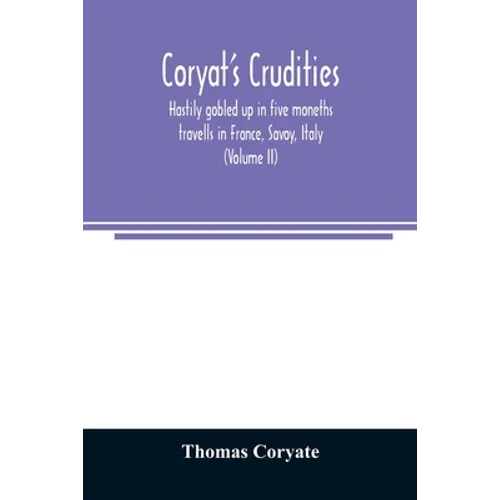 Coryat's Crudities, hastily gobled up in five moneths travells in France, Savoy, Italy, Rhetia commonly called the Grisons country, Helvetia alias Swi